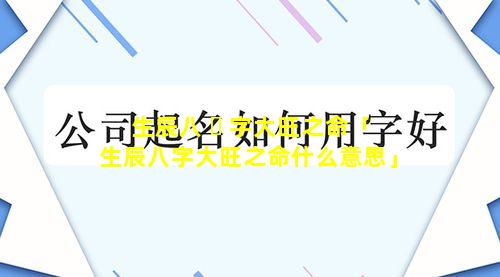 生辰八 ☘ 字大旺之命「生辰八字大旺之命什么意思」